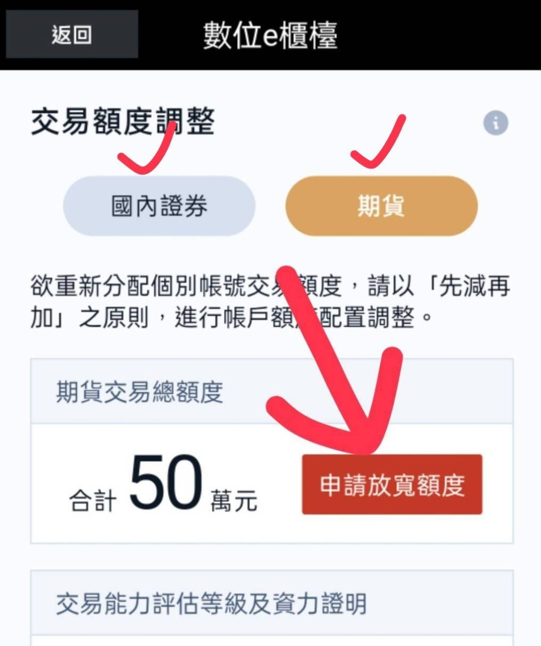 機器產生的替代文字:
數位e櫃檯
交易額度=整
國內證券
欲重新分配個別帳號交
度,請以「先減再
加亅之原則,進行帳戶
置調整。
期貨交易總額度
合50
申請放寬額度
士一0
交易能力評估等級及資力證明